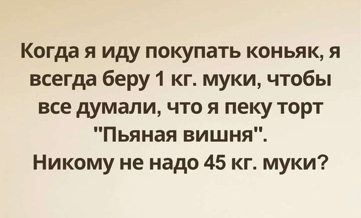 Когда я иду покупать коньяк я всегда беру 1 кг муки чтобы все думали что я пеку торт Пьяная вишня Никому не надо 45 кг муки