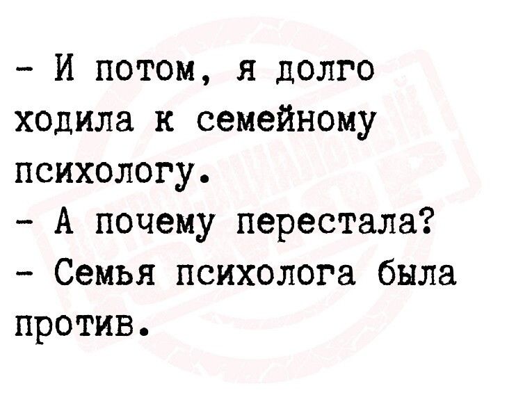 И потом я долго ходила к семейному психологу А почему перестала Семья психолога была против