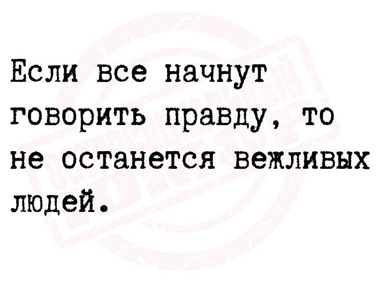 Если все начнут говорить правду то не останется вежливых людей