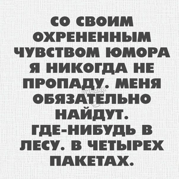 СО СВОИМ ОХРЕНЕННЪМ ЧУВСТВО ЮМОРА Я НИКОГДА НЕ ПРОПАДУ МЕНЯ ОБЯЗАТЕЛЬНО НАИд ГДЕ НИБУДЬ В ЛЕСУ В ЧЕТЪНЕХ ПАКЕТАХ