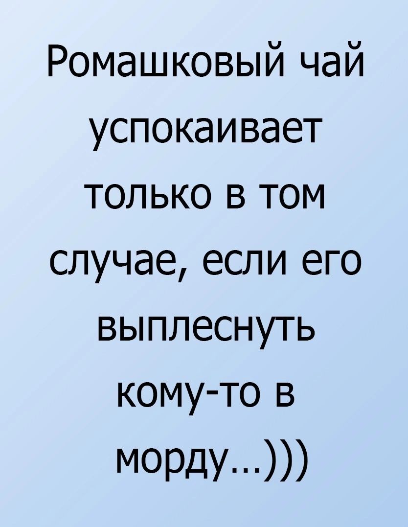 Ромашковый чай успокаивает только в том случае если его выплеснуть кому то в морду