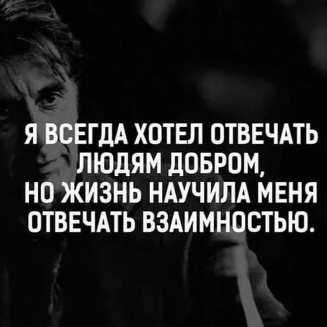 Я ВСЕГДА ХОТЕЛ ОТВЕЧАТЬ ЛЮДЯМ ЛОБР0М НО ЖИЗНЬ НАУЧИЛА МЕНЯ ОТВЕЧАТЬ ВЗАИМНОСТЬЮ