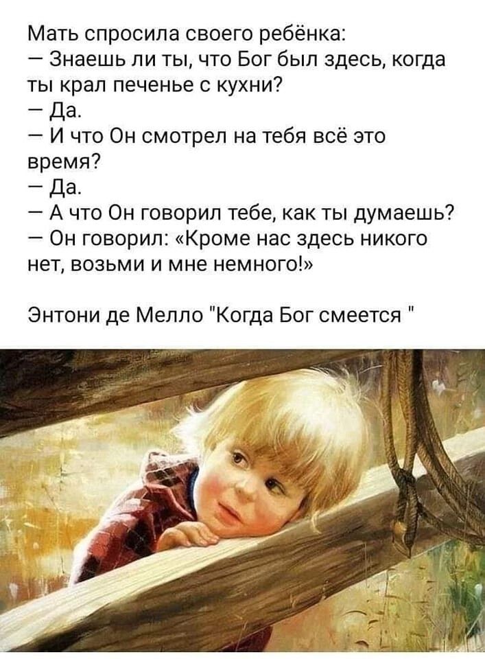 Мать спросила своего ребёнка знаешь ли ты что Бог был здесь когда ты крал печенье с кухни Да И что Он смотрел на тебя всё это время да А что Он говорил тебе как ты думаешь Он говорил Кроме нас здесь никого нет возьми и мне немного Энтони де Мелло Когда Бог смеется