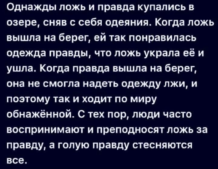 Однажды ложь и правда купались в озере снян с себя одеяния Когда ложь вышла на берег ей так понравилась одежда правды что ложь украла её и ушла Когда правда вышла на берег она не смогла надеть одежду лжи и поэтому так и ходит по миру обнажённой с тех пор люди часто воспринимают и преподносят ложь за правду а голую правду стесняются все