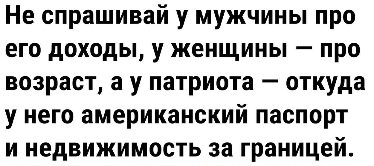 Не спрашивай у мужчины про его доходы у женщины про возраст а у патриота откуда у него американский паспорт и недвижимость за границей