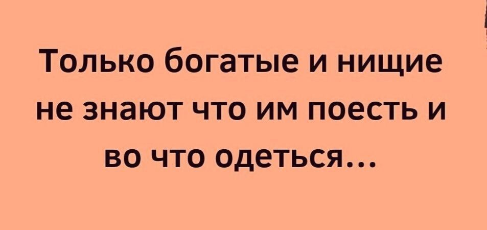 Только богатые и нищие не знают что им поесть и во что одеться
