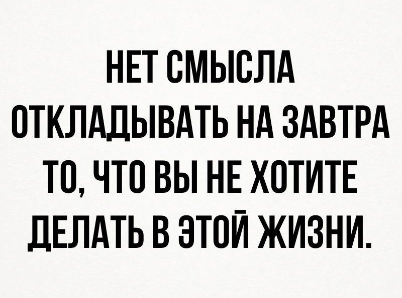 НЕТ СМЫСЛА ОТКЛАДЫВАТЬ НА ЗАВТРА ТО ЧТО ВЫ НЕ ХОТИТЕ ЦЕЛАТЬ В ЭТОЙ ЖИЗНИ
