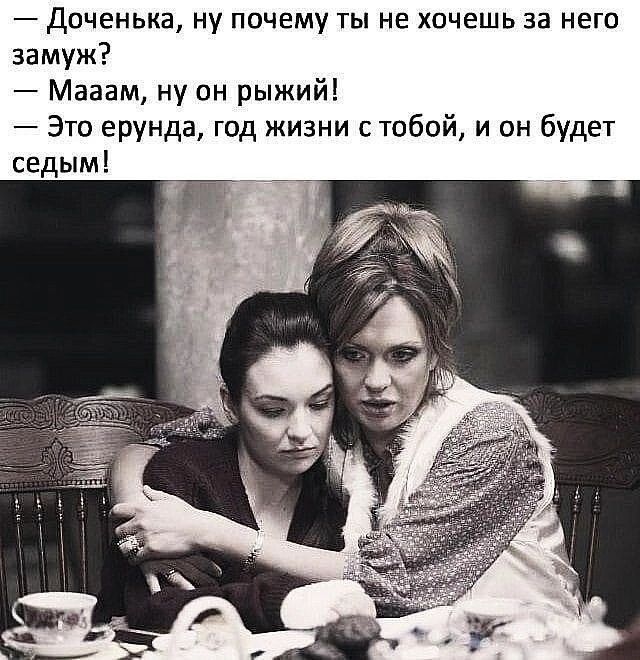 доченька ну почему ты не хочешь за него замуж Мааам ну он рыжий Это ерунда год жизни стобой и он будет седым