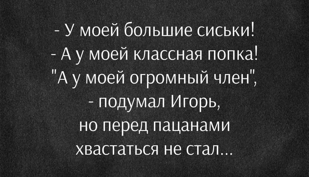 У моей большие сиськи А у моей классная попка А у моей огромный член подумал Игорь но перед пацанами хвастаться не стал