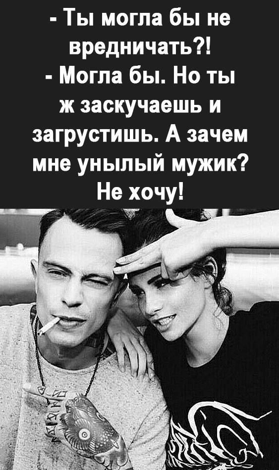 Ты могла бы не вредничать Могла бы Но ты ж заскучаешь и загрустишь А зачем мне унылый мужик Не хочу