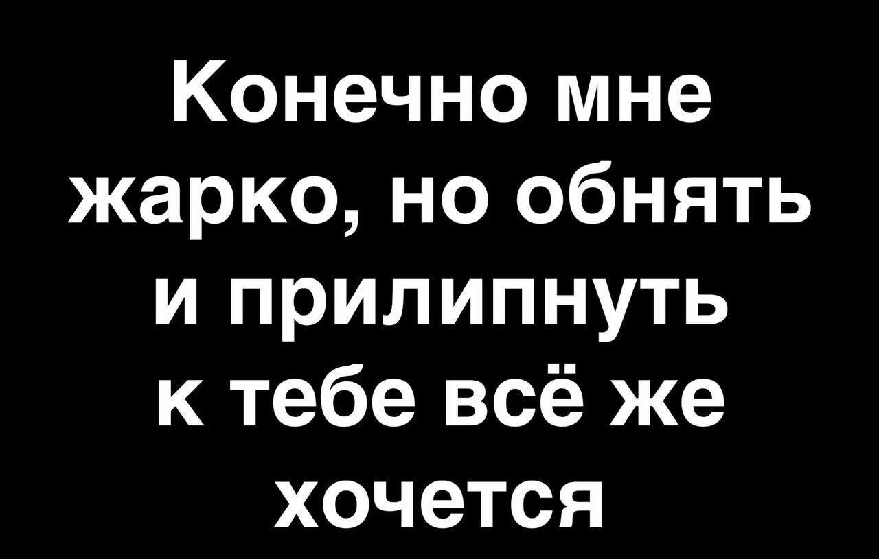 Конечно мне жарко но обнять и прилипнуть к тебе всё же хочется