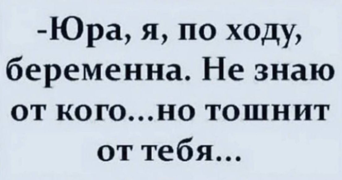 Юра я по ходу беременна Не знаю от когоно тошнит от тебя