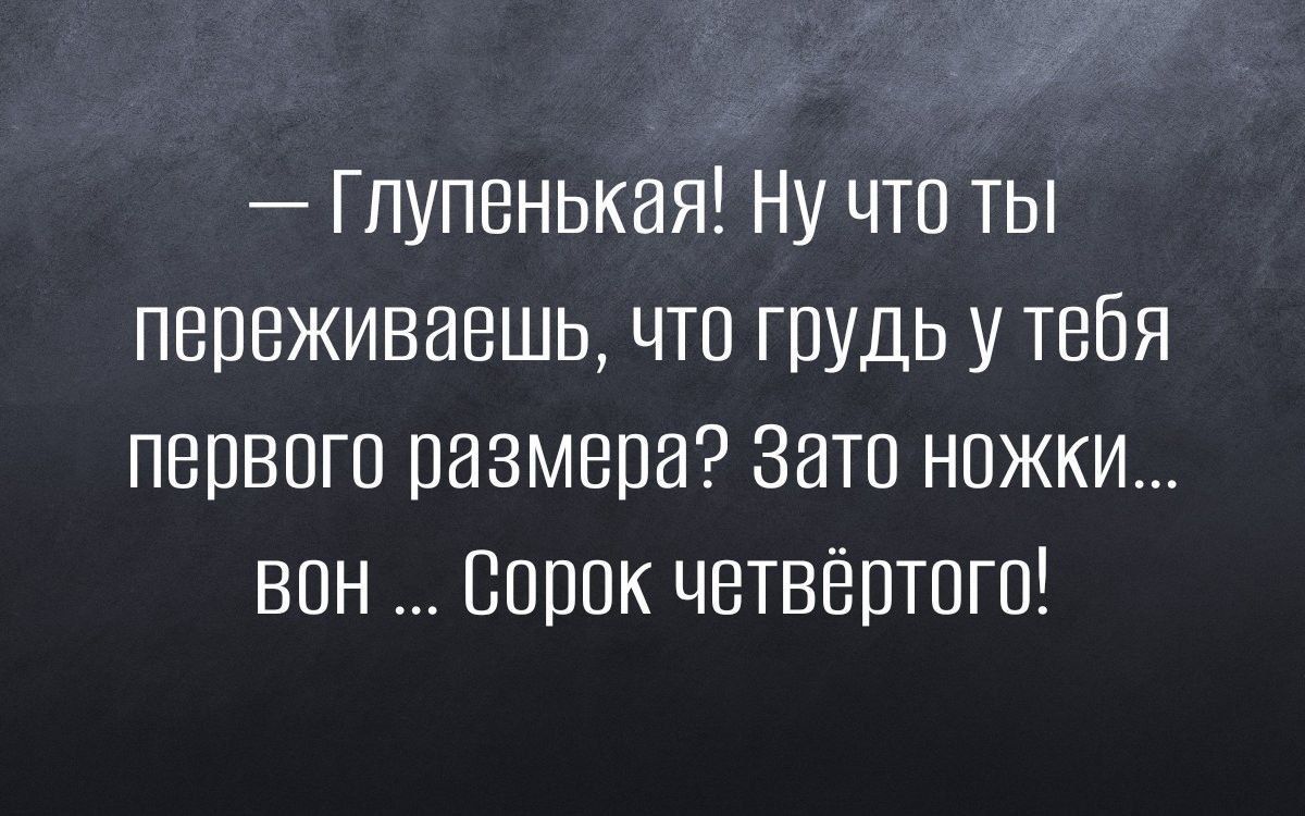 Гпупенькая Ну что ты переживаешь что грудь у тебя первого размера Зато ножки вон Впрок четвёртого