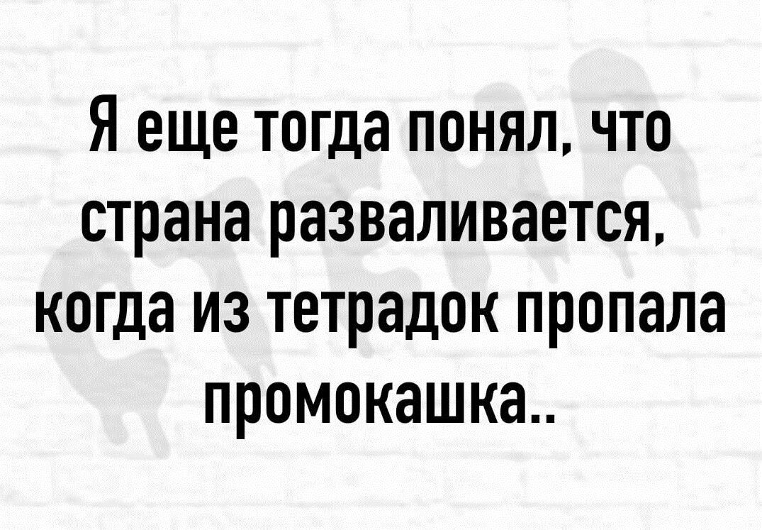 Я еще тогда понял что страна разваливается когда из тетрадок пропала промокашка