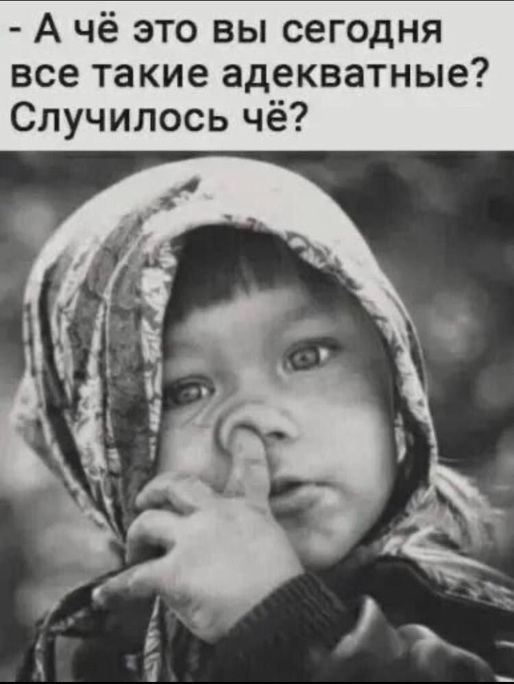 А чё это вы сегодня все такие адекватные Случилось чё