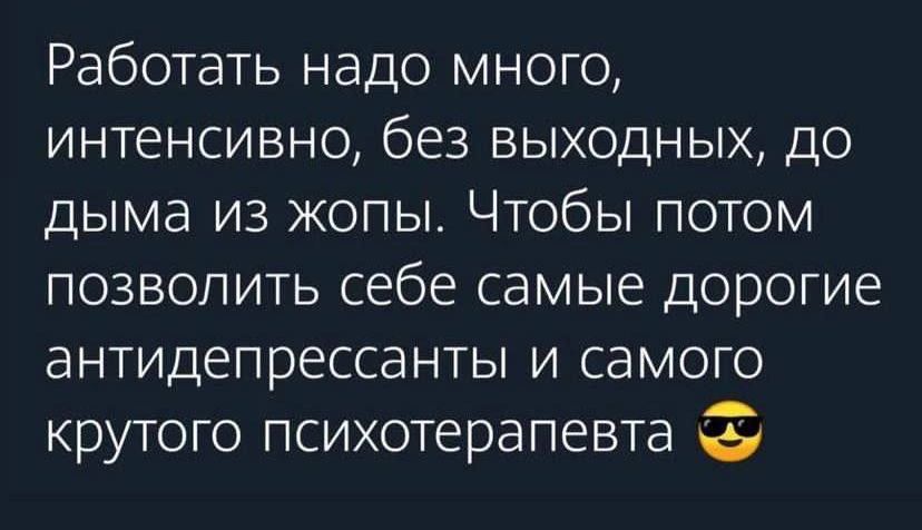 Работать надо много интенсивно без выходных до дыма из жопы Чтобы потом позволить себе самые дорогие антидепрессанты и самого крутого психотерапевта