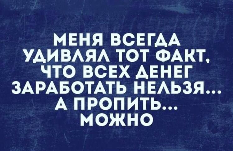 МЕНЯ ВСЕГАА УАИВАЯА ТОТ ФАКТ ЧТО ВСЕХ АЕНЕГ ЗАРАБОТАТЬ НЕАЬЗЯ А ПРОПИТЬ МОЖНО