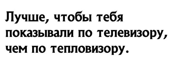 Лучше чтобы тебя показывали по телевизору чем по тепловизору