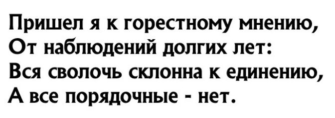 Пришел я к горестному мнению От наблюдений долгих лет Вся сволочь склонна к единению А все порядочные нет