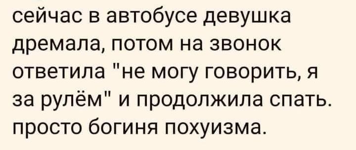 сейчас в автобусе девушка дремала потом на звонок ответила не могу говорить я за рулём и продолжила спать просто богиня похуизма