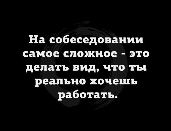 На собеседовании самое сложное это делать вид что ты реально хочешь работать