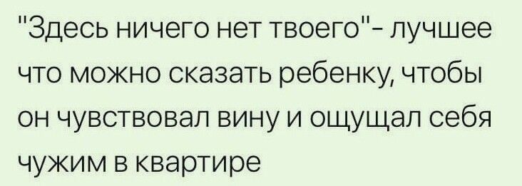 Здесь ничего нет твоего лучшее что можно сказать ребенку чтобы он чувствовал вину и ощущал себя чужим в квартире