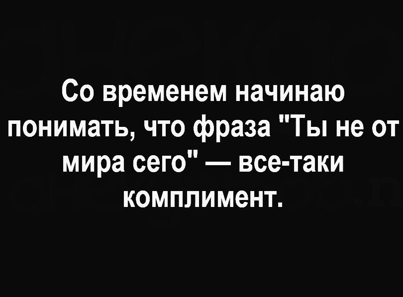 Со временем начинаю понимать что фраза Ты не от мира сего все таки комплимент