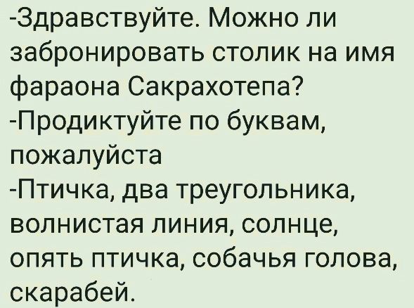 Здравствуйте Можно ли забронировать столик на имя фараона Сакрахотепа Продиктуйте по буквам пожалуйста Птичка два треугольника волнистая линия солнце опять птичка собачья голова скарабей