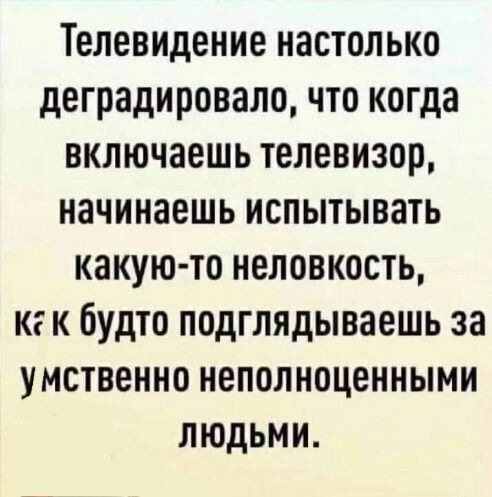 Телевидение настолько деградировало что когда включаешь телевизор начинаешь испытывать какую то неловкость на к будто подглядываешь за умственно неполноценными людьми