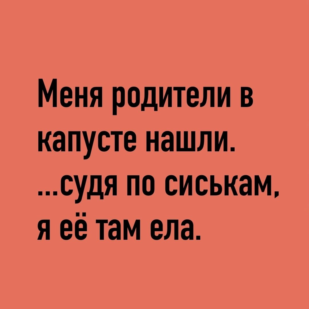 Меня родители в капусте нашли судя по сиськам я её там ела