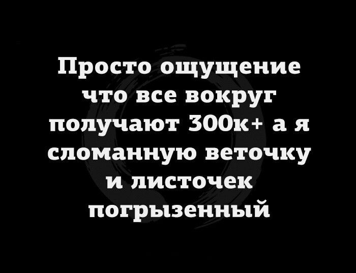 Просто ощущение что все вокруг получают 300к а я сломанную веточку и листочек погрызенный