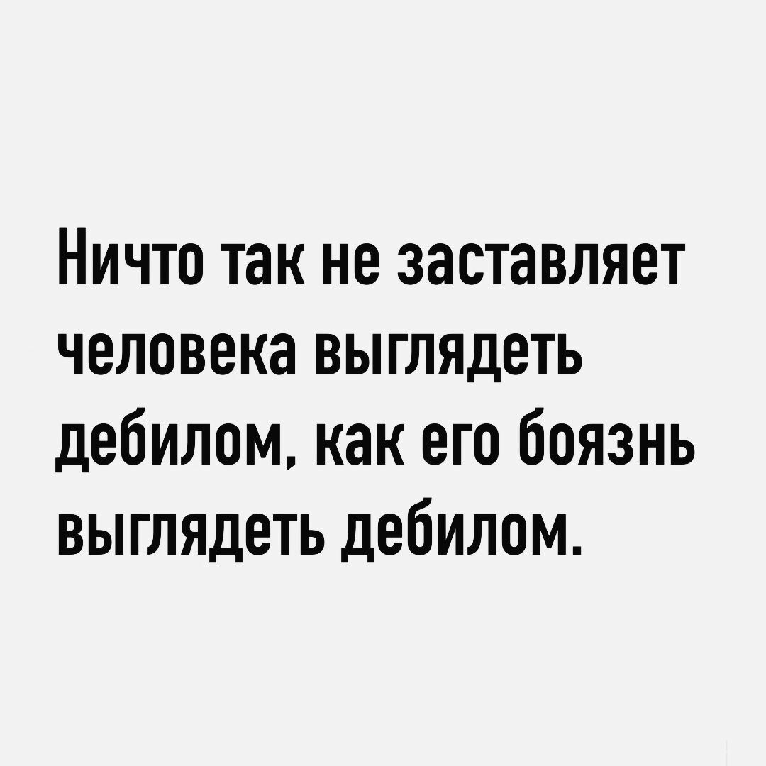 Ничто так не заставляет человека выглядеть дебилом как его боязнь выглядеть дебилом