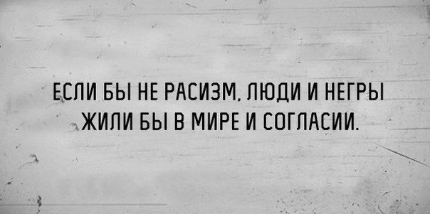 ЕСЛИ БЫ НЕ РАСИЗМ ЛЮДИ И НЕГРЫ ЖИПИ БЫ В МИРЕ И ЕОГПАЕИИ