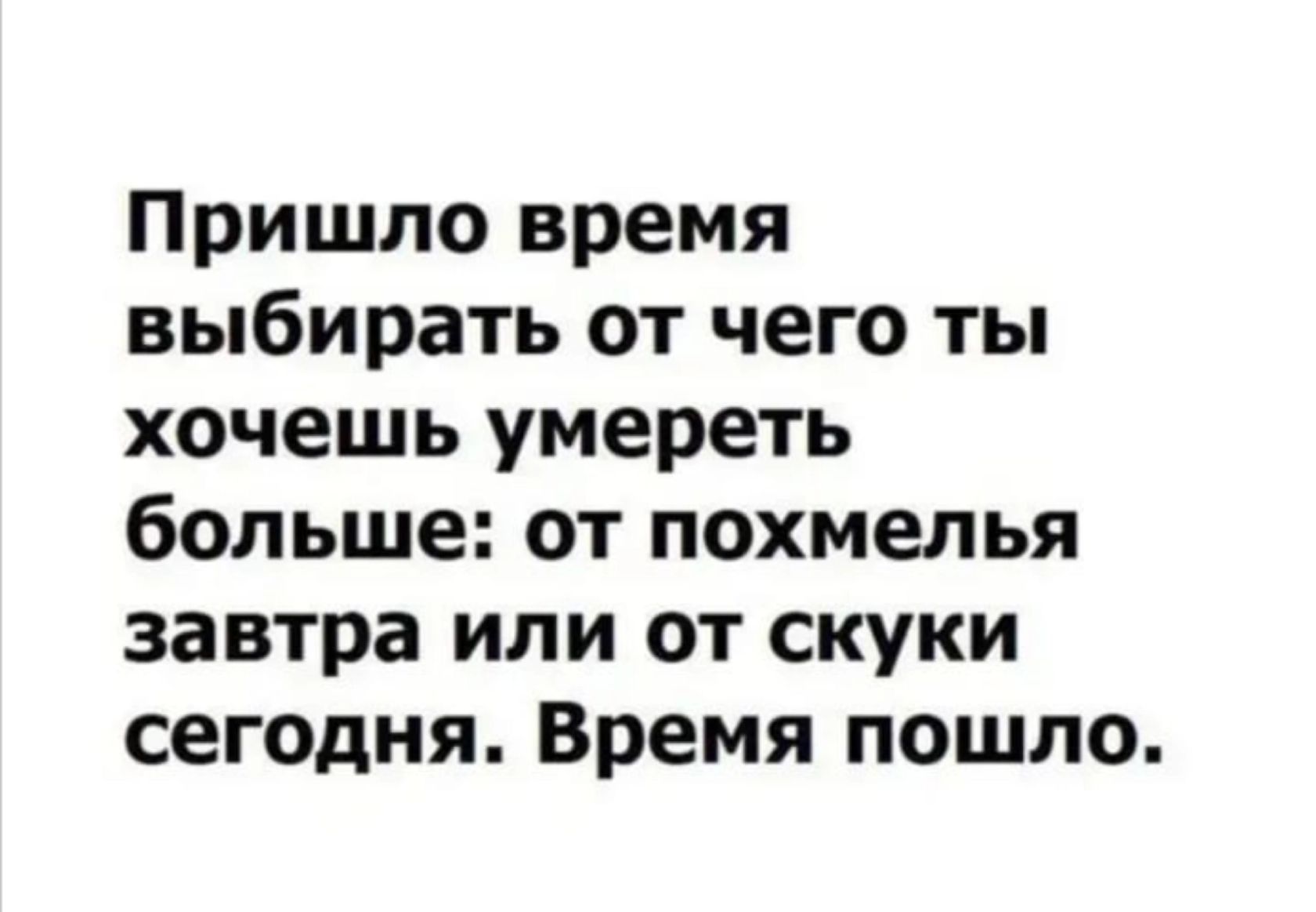 Пришло время выбирать от чего ты хочешь умереть больше от похмелья завтра или от скуки сегодня Время пошло