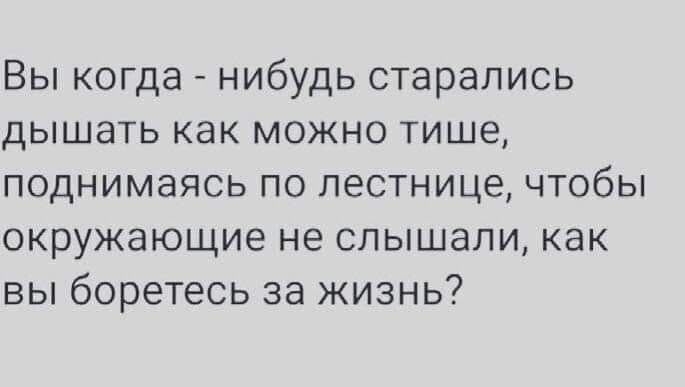 Вы когда нибудь старались дышать как можно тише поднимаясь по лестнице чтобы окружающие не слышали как вы боретесь за жизнь