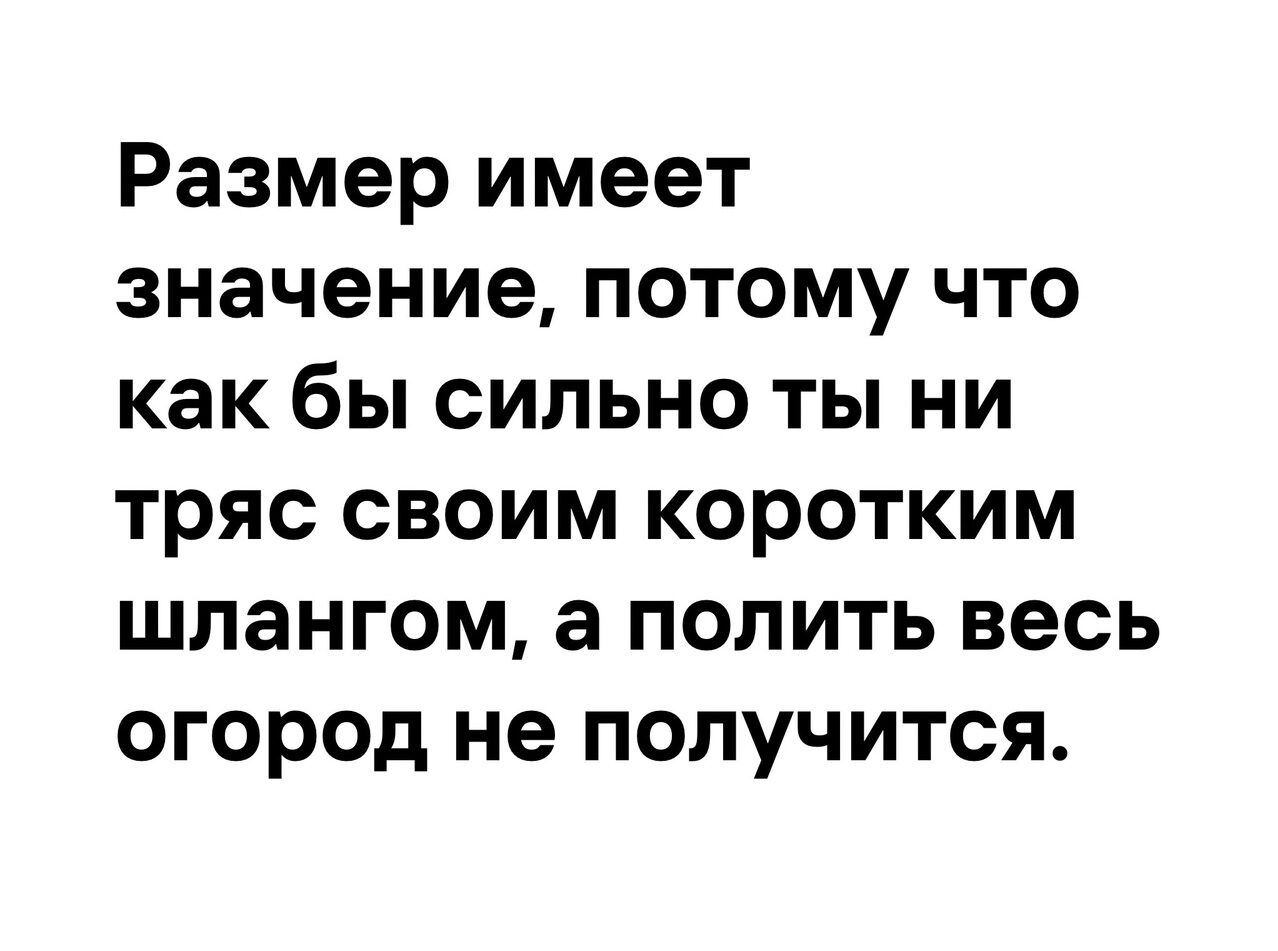 Размер имеет значение потому что как бы сильно ты ни тряс своим коротким шлангом а полить весь огород не получится