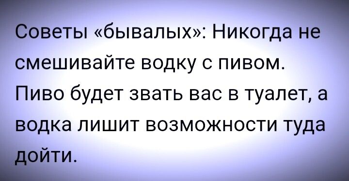 оветы бывалых Никогда не смешивайте водку с пивом Пиво будет звать вас в туалет а водка лишит возможности туда Ш А