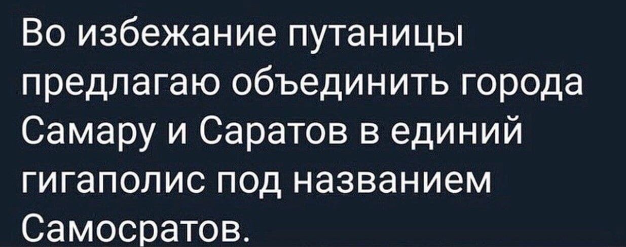 Во избежание путаницы предлагаю объединить города Самару и Саратов 3 единий гигаполис под названием Самосратова