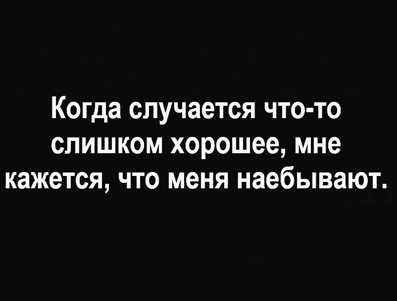 Когда случается что то слишком хорошее мне кажется что меня наебывают