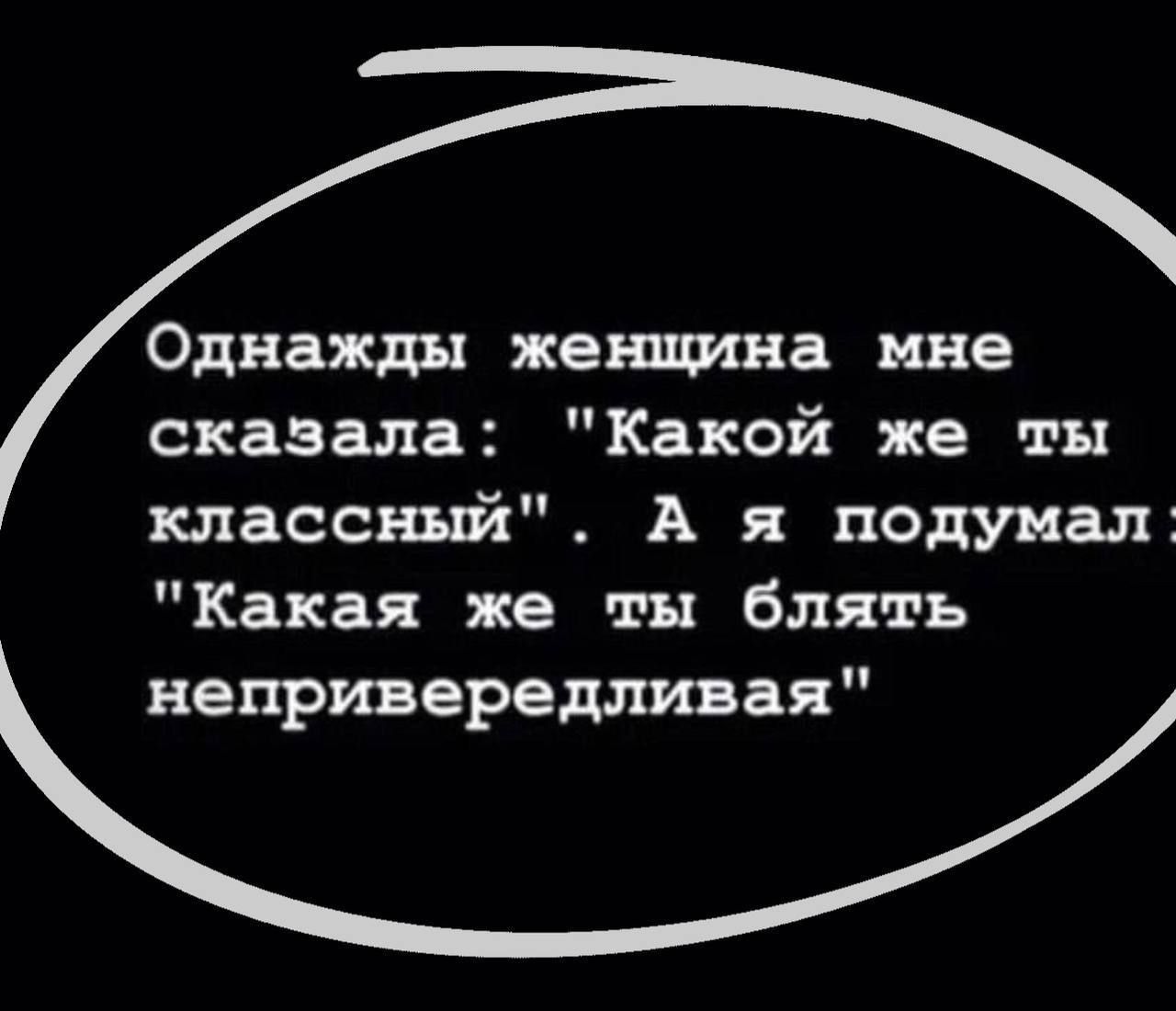 Однажды женщина мне сказала Какой же ты классный А я подумал Какая же ты блять непривередливая
