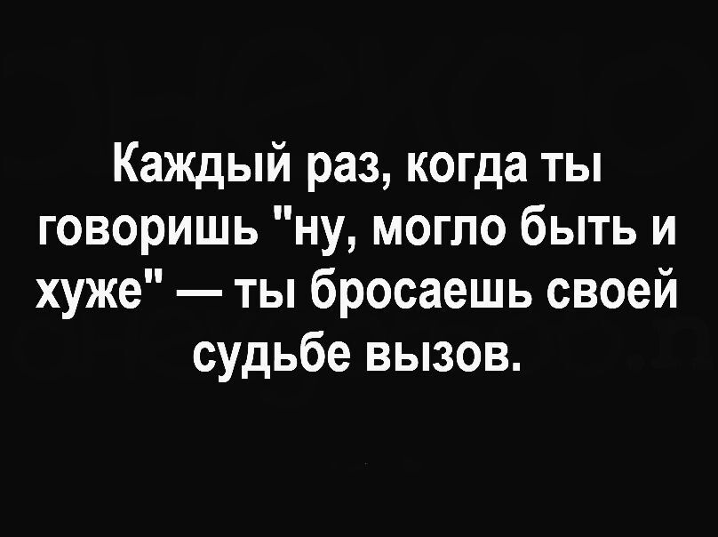 Каждый раз когда ты говоришь ну могло быть и хуже ты бросаешь своей судьбе вызов