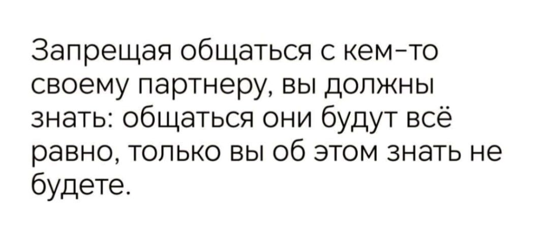 Запрещая общаться с кемйто своему партнеру вы должны знать общаться они будут всё равно ТОЛЬКО ВЫ 06 ЭТОМ ЗНЭТЬ не будете