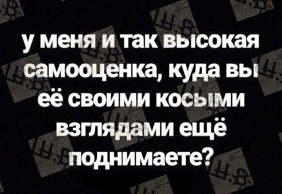 у меня и так высокая самооценка куда вы её своими косыми взглядами ещё поднимаете
