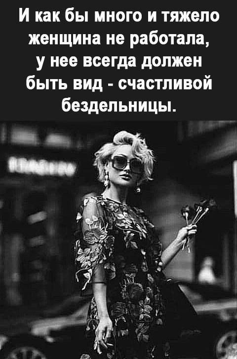 И как бы много и тяжело женщина не работала у нее всегда должен быть вид счастливой бездельницы