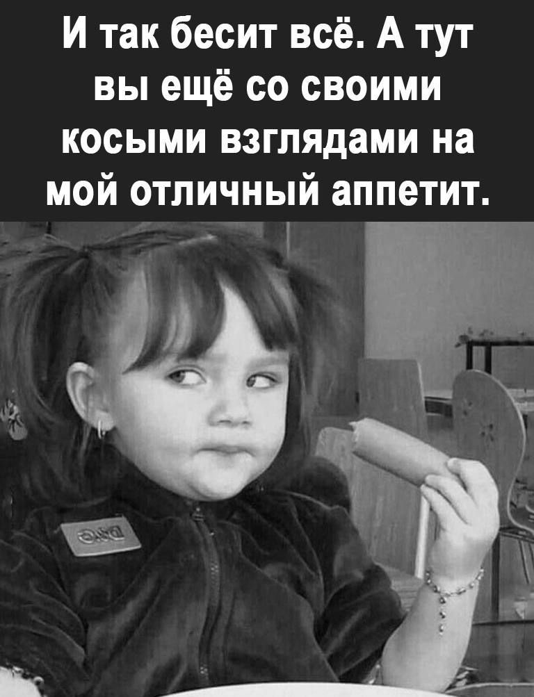 И так бесит всё А тут вы ещё со своими косыми взглядами на мой отличный аппетит