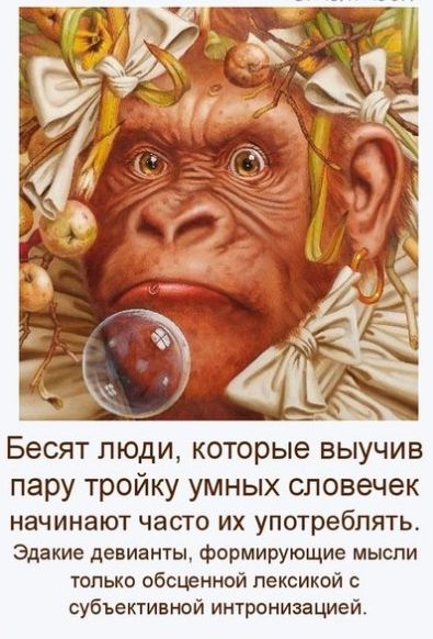 Бесят ЛЮДИ которые ВЫУЧИВ пару тройку умных сповечек начинают часто их употреблять Эдакие девианты формирующие мысли только обсценной лексикой субъективной интронизацией