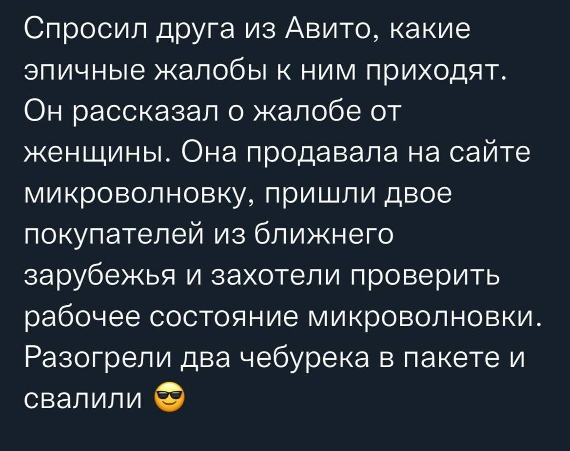 Спросил друга из Авито какие эпичные жалобы ним приходят Он рассказал о жалобе от женщины Она продавала на сайте микроволновку пришли двое покупателей из ближнего зарубежья и захотели проверить рабочее состояние микроволновки Разограпи два чебурека в пакете и свалили