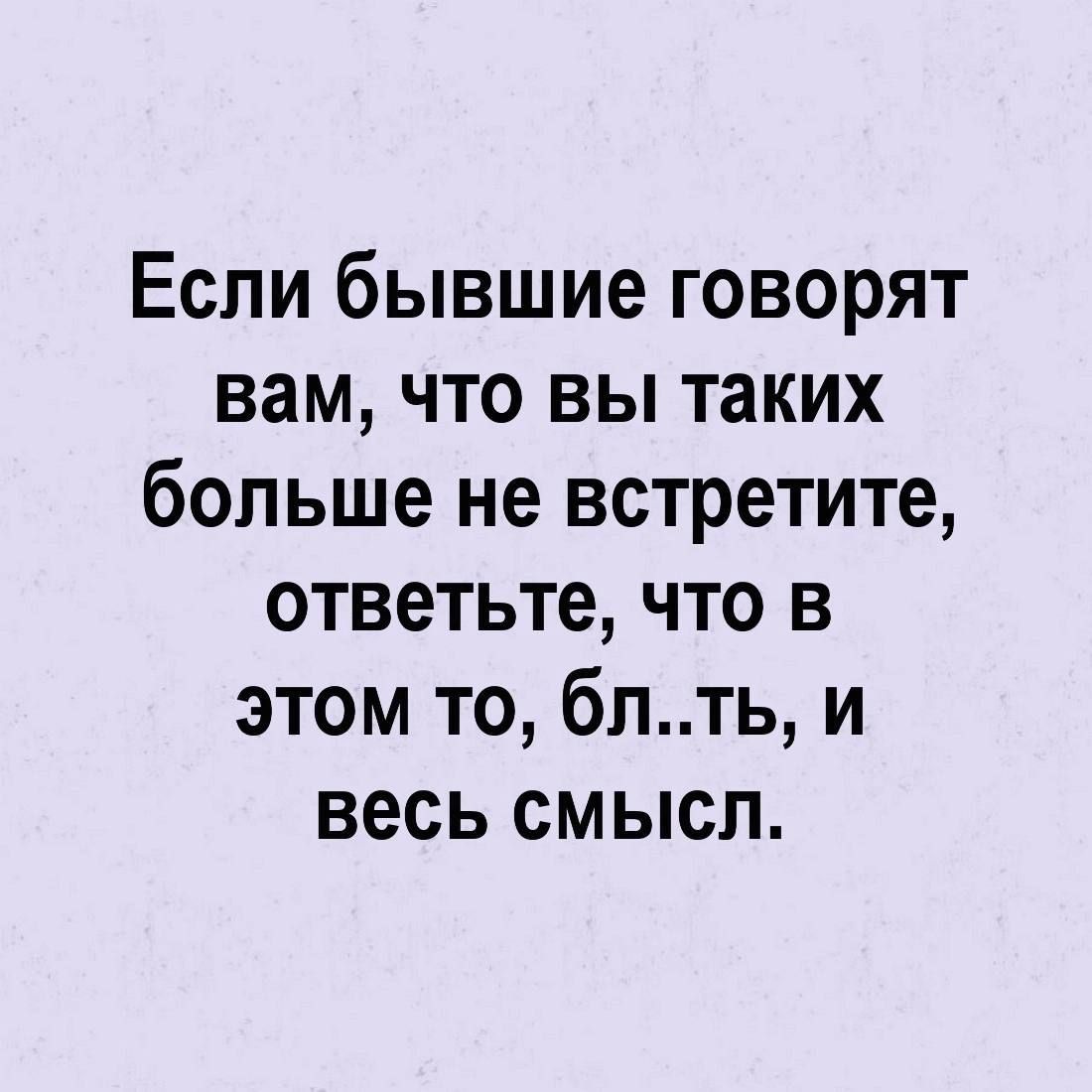 Если бывшие говорят вам что вы таких больше не встретите ответьте что в этом то блть и весь смысл