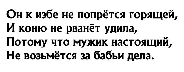 Он к избе не попрётся горящей И коню не рваиёт удипа Потому что мужик настоящий Не возьмётся за бабьи дела