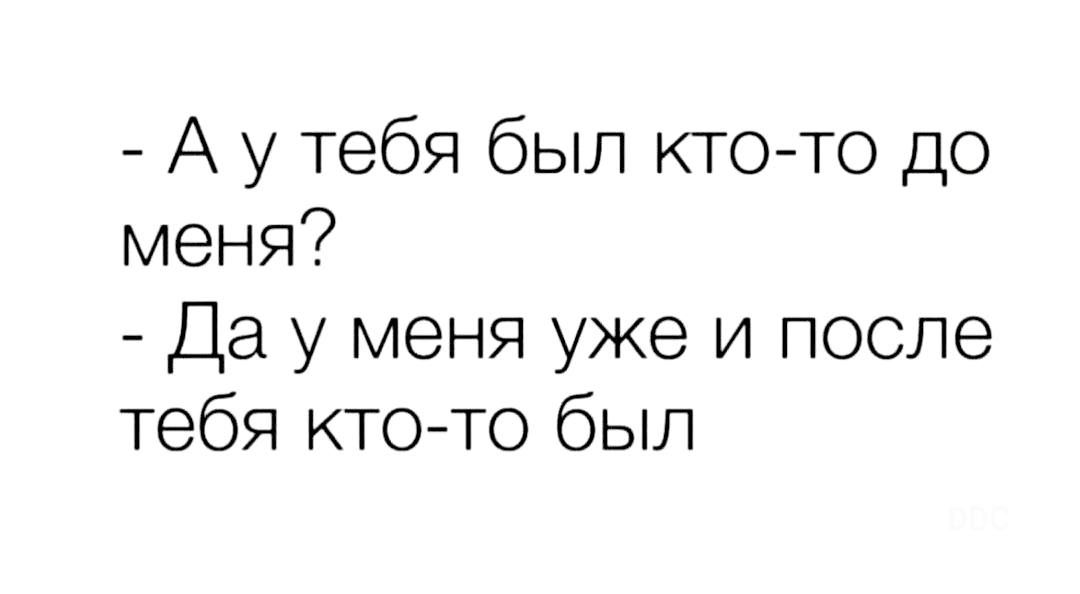 А у тебя был кто то до меня Да у меня уже и после тебя ктото был